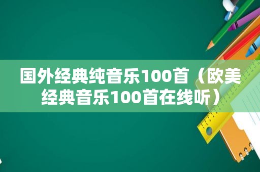 国外经典纯音乐100首（欧美经典音乐100首在线听）