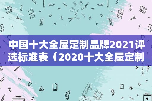 中国十大全屋定制品牌2021评选标准表（2020十大全屋定制品牌）