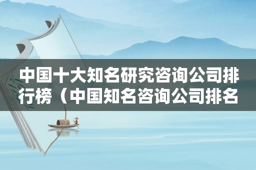 中国十大知名研究咨询公司排行榜（中国知名咨询公司排名）