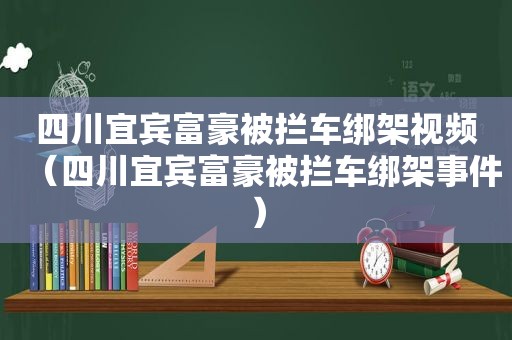 四川宜宾富豪被拦车绑架视频（四川宜宾富豪被拦车绑架事件）