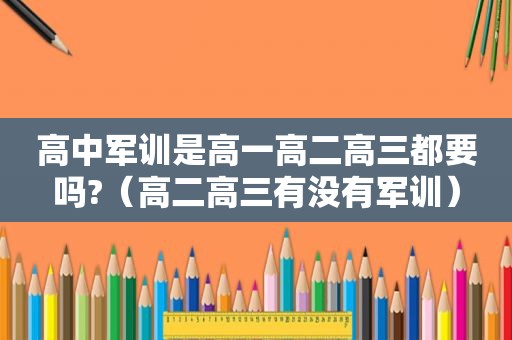 高中军训是高一高二高三都要吗?（高二高三有没有军训）