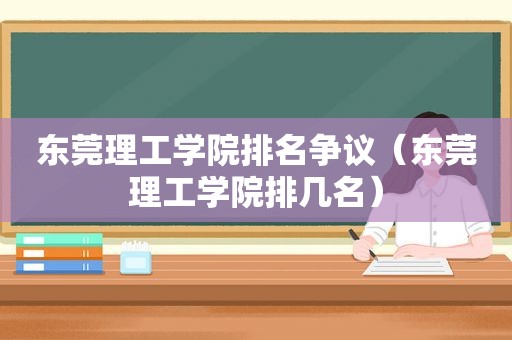 东莞理工学院排名争议（东莞理工学院排几名）