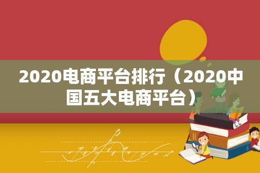 2020电商平台排行（2020中国五大电商平台）