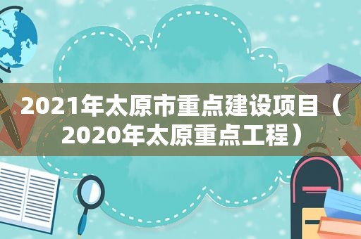 2021年太原市重点建设项目（2020年太原重点工程）