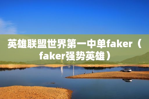 英雄联盟世界第一中单faker（faker强势英雄）