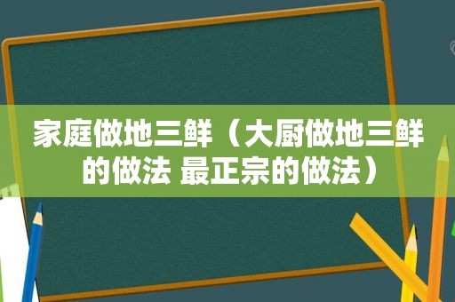 家庭做地三鲜（大厨做地三鲜的做法 最正宗的做法）