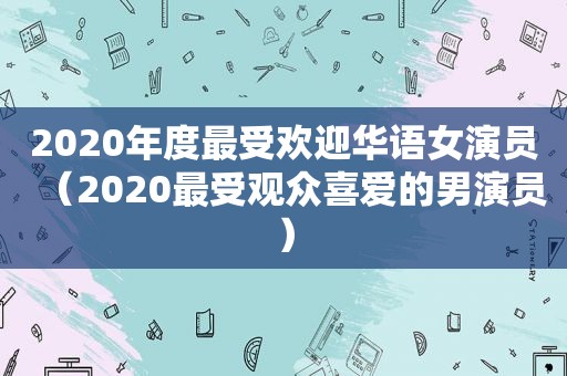 2020年度最受欢迎华语女演员（2020最受观众喜爱的男演员）