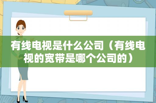 有线电视是什么公司（有线电视的宽带是哪个公司的）