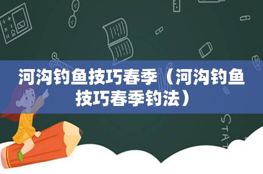 河沟钓鱼技巧春季（河沟钓鱼技巧春季钓法）