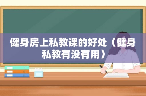 健身房上私教课的好处（健身私教有没有用）