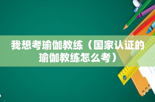 我想考瑜伽教练（国家认证的瑜伽教练怎么考）