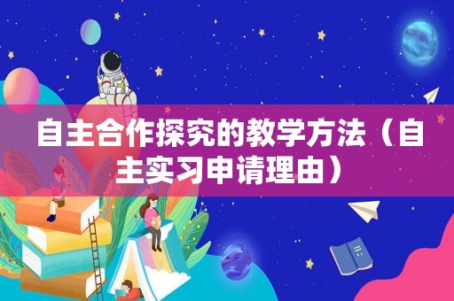 自主合作探究的教学方法（自主实习申请理由）