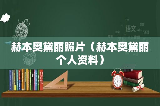 赫本奥黛丽照片（赫本奥黛丽个人资料）