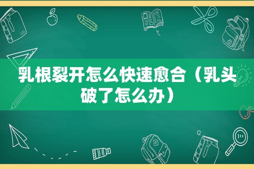 乳根裂开怎么快速愈合（ *** 破了怎么办）