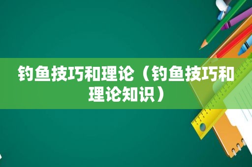 钓鱼技巧和理论（钓鱼技巧和理论知识）