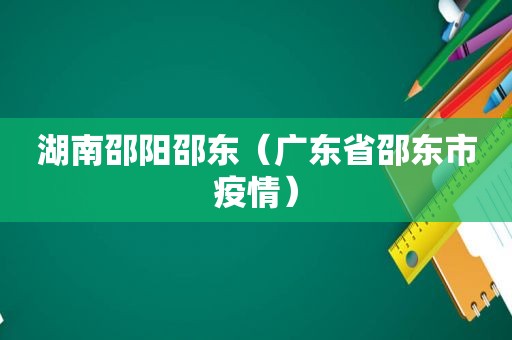 湖南邵阳邵东（广东省邵东市疫情）