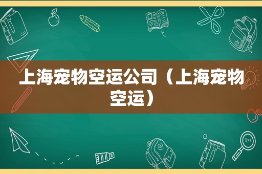 上海宠物空运公司（上海宠物空运）