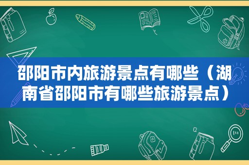 邵阳市内旅游景点有哪些（湖南省邵阳市有哪些旅游景点）