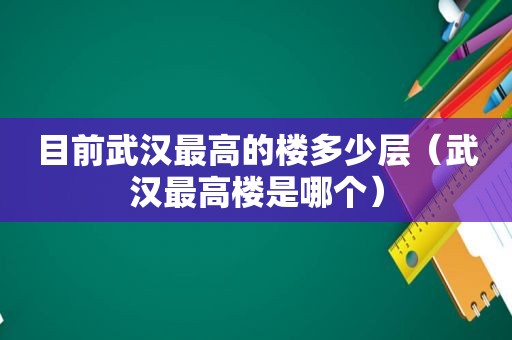 目前武汉最高的楼多少层（武汉最高楼是哪个）