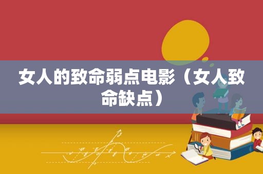 女人的致命弱点电影（女人致命缺点）