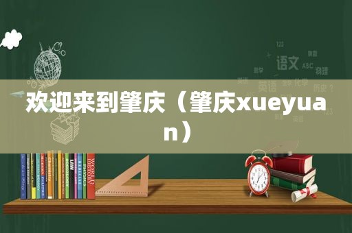 欢迎来到肇庆（肇庆xueyuan）