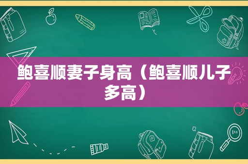 鲍喜顺妻子身高（鲍喜顺儿子多高）