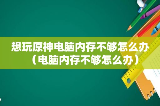 想玩原神电脑内存不够怎么办（电脑内存不够怎么办）