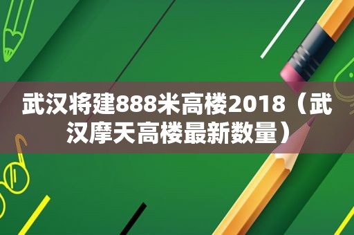 武汉将建888米高楼2018（武汉摩天高楼最新数量）