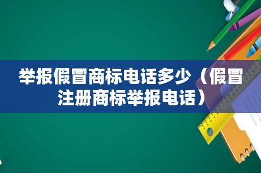 举报假冒商标电话多少（假冒注册商标举报电话）