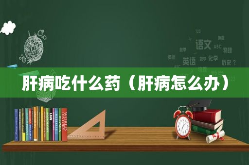 肝病吃什么药（肝病怎么办）