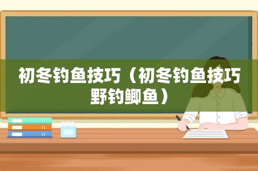 初冬钓鱼技巧（初冬钓鱼技巧野钓鲫鱼）