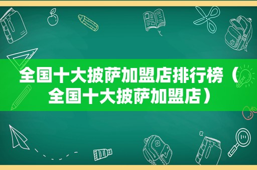 全国十大披萨加盟店排行榜（全国十大披萨加盟店）