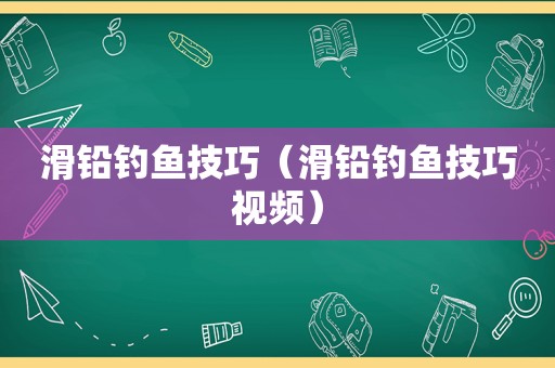 滑铅钓鱼技巧（滑铅钓鱼技巧视频）