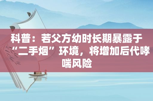 科普：若父方幼时长期暴露于“二手烟”环境，将增加后代哮喘风险