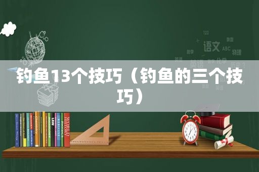 钓鱼13个技巧（钓鱼的三个技巧）