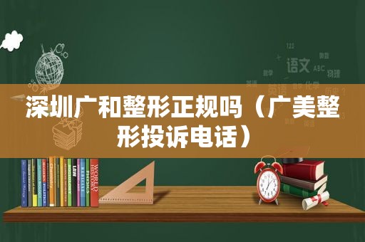 深圳广和整形正规吗（广美整形投诉电话）