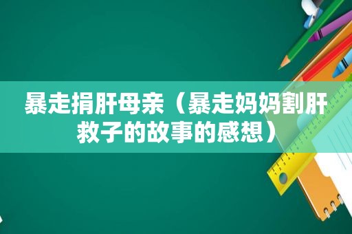 暴走捐肝母亲（暴走妈妈割肝救子的故事的感想）