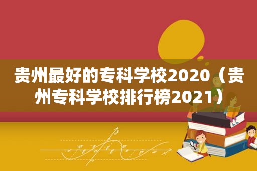 贵州最好的专科学校2020（贵州专科学校排行榜2021）