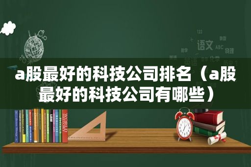 a股最好的科技公司排名（a股最好的科技公司有哪些）