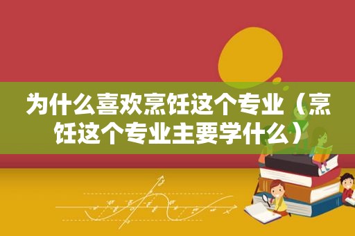 为什么喜欢烹饪这个专业（烹饪这个专业主要学什么）