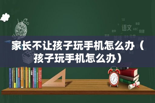 家长不让孩子玩手机怎么办（孩子玩手机怎么办）