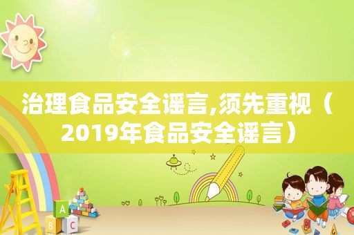 治理食品安全谣言,须先重视（2019年食品安全谣言）