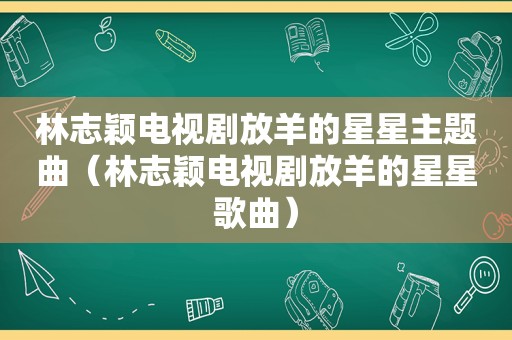 林志颖电视剧放羊的星星主题曲（林志颖电视剧放羊的星星歌曲）