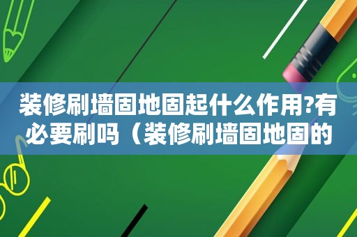 装修刷墙固地固起什么作用?有必要刷吗（装修刷墙固地固的作用）