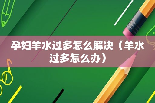 孕妇羊水过多怎么解决（羊水过多怎么办）