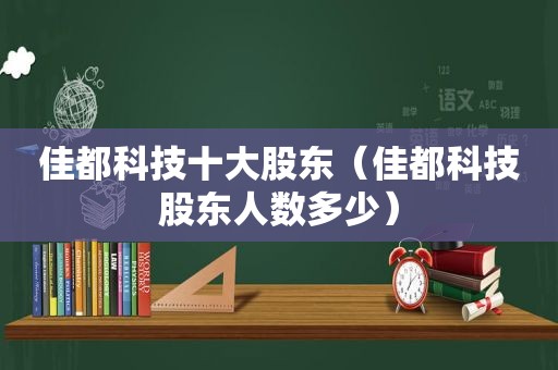 佳都科技十大股东（佳都科技股东人数多少）