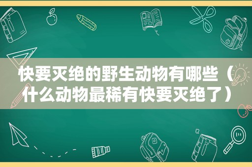 快要灭绝的野生动物有哪些（什么动物最稀有快要灭绝了）