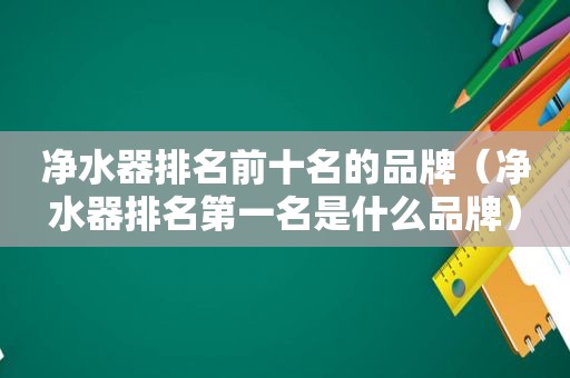 净水器排名前十名的品牌（净水器排名第一名是什么品牌）