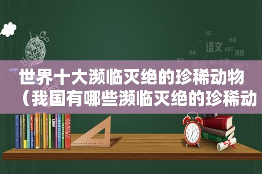 世界十大濒临灭绝的珍稀动物（我国有哪些濒临灭绝的珍稀动物?）