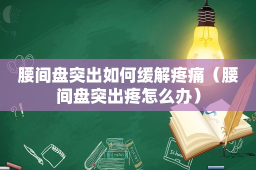 腰间盘突出如何缓解疼痛（腰间盘突出疼怎么办）